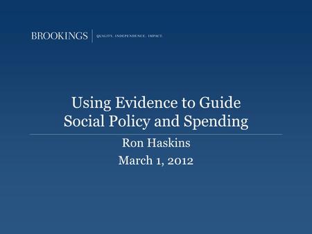 Using Evidence to Guide Social Policy and Spending Ron Haskins March 1, 2012.