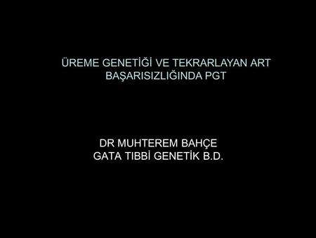 DR MUHTEREM BAHÇE GATA TIBBİ GENETİK B.D. ÜREME GENETİĞİ VE TEKRARLAYAN ART BAŞARISIZLIĞINDA PGT.