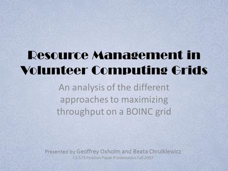 Resource Management in Volunteer Computing Grids An analysis of the different approaches to maximizing throughput on a BOINC grid Presented by Geoffrey.