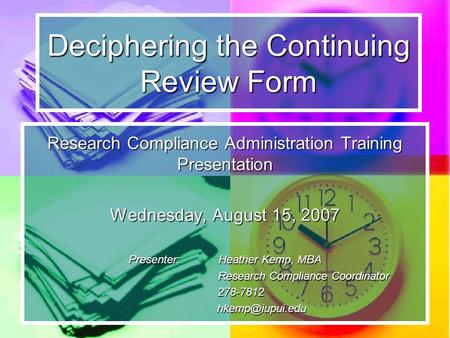 Deciphering the Continuing Review Form Research Compliance Administration Training Presentation Wednesday, August 15, 2007 Presenter:Heather Kemp, MBA.