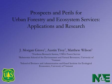 Prospects and Perils for Urban Forestry and Ecosystem Services: Applications and Research J. Morgan Grove 1, Austin Troy 2, Matthew Wilson 3 1 Northern.