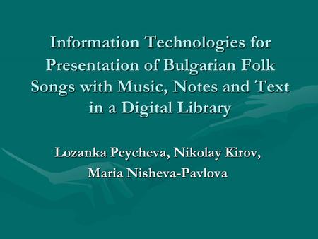 Information Technologies for Presentation of Bulgarian Folk Songs with Music, Notes and Text in a Digital Library Lozanka Peycheva, Nikolay Kirov, Maria.