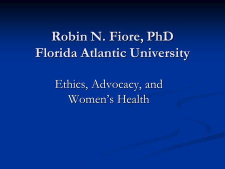 Robin N. Fiore, PhD Florida Atlantic University Ethics, Advocacy, and Women’s Health.