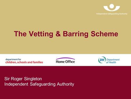 The Vetting & Barring Scheme Sir Roger Singleton Independent Safeguarding Authority.