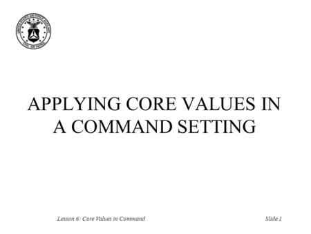 Slide 1Lesson 6: Core Values in Command APPLYING CORE VALUES IN A COMMAND SETTING.