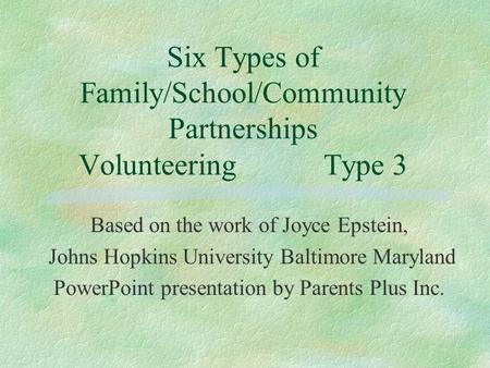 Six Types of Family/School/Community Partnerships VolunteeringType 3 Based on the work of Joyce Epstein, Johns Hopkins University Baltimore Maryland PowerPoint.