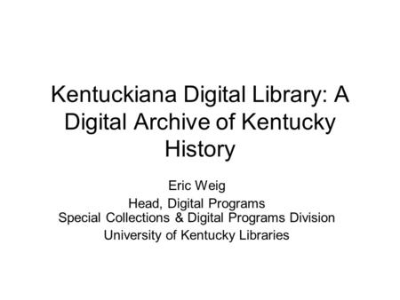 Kentuckiana Digital Library: A Digital Archive of Kentucky History Eric Weig Head, Digital Programs Special Collections & Digital Programs Division University.