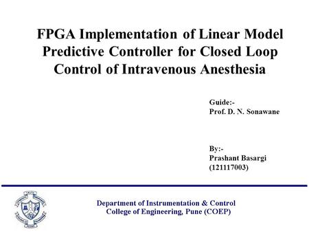 FPGA Implementation of Linear Model Predictive Controller for Closed Loop Control of Intravenous Anesthesia Guide:- Prof. D. N. Sonawane By:- Prashant.