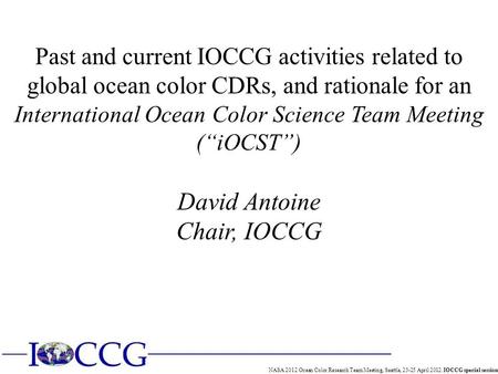 NASA 2012 Ocean Color Research Team Meeting, Seattle, 23-25 April 2012. IOCCG special session Past and current IOCCG activities related to global ocean.