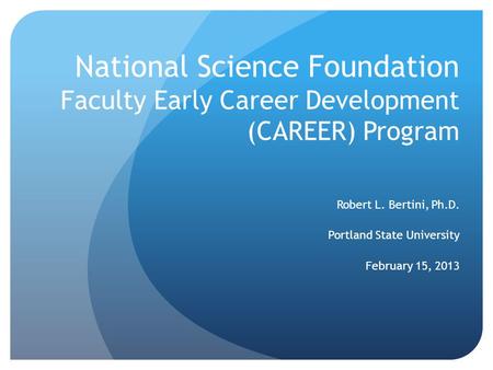 National Science Foundation Faculty Early Career Development (CAREER) Program Robert L. Bertini, Ph.D. Portland State University February 15, 2013.