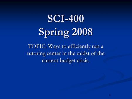 1 SCI-400 Spring 2008 TOPIC: Ways to efficiently run a tutoring center in the midst of the current budget crisis.