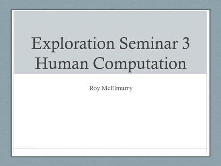 Exploration Seminar 3 Human Computation Roy McElmurry.