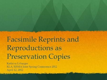 Facsimile Reprints and Reproductions as Preservation Copies Kathryn Lybarger KLA/KSMA Joint Spring Conference 2012 April 12, 2012.