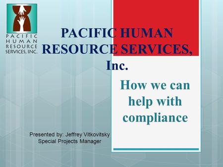 PACIFIC HUMAN RESOURCE SERVICES, Inc. How we can help with compliance Presented by: Jeffrey Vitkovitsky Special Projects Manager.