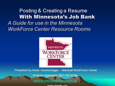 Posting & Creating a Resume With Minnesota’s Job Bank A Guide for use in the Minnesota WorkForce Center Resource Rooms Presented by Kevin Honetschlager.