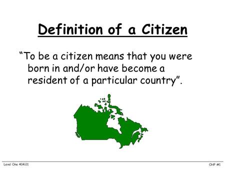 Definition of a Citizen “To be a citizen means that you were born in and/or have become a resident of a particular country”. OHP #1 Level One 404.01.