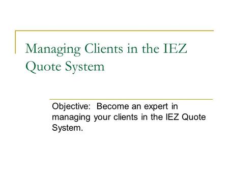 Managing Clients in the IEZ Quote System Objective: Become an expert in managing your clients in the IEZ Quote System.