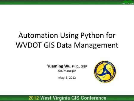 Automation Using Python for WVDOT GIS Data Management Yueming Wu, Ph.D., GISP GIS Manager May 9, 2012.