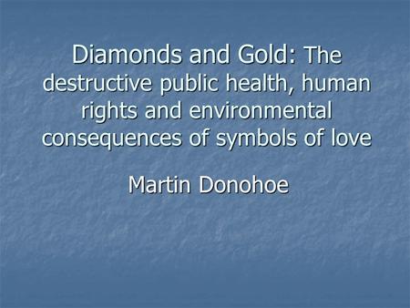 Diamonds and Gold: The destructive public health, human rights and environmental consequences of symbols of love Martin Donohoe.