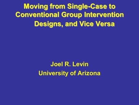 Moving from Single-Case to Conventional Group Intervention Designs, and Vice Versa Joel R. Levin University of Arizona.