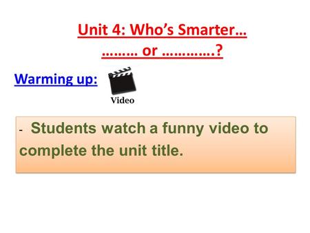 Unit 4: Who’s Smarter… ……… or ………….? Warming up: - Students watch a funny video to complete the unit title. - Students watch a funny video to complete.