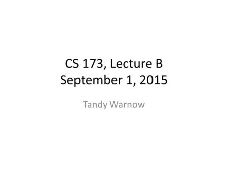 CS 173, Lecture B September 1, 2015 Tandy Warnow.