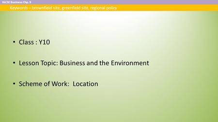 IGCSE Business Chp. 9 Keywords – brownfield site, greenfield site, regional policy Class : Y10 Lesson Topic: Business and the Environment Scheme of Work: