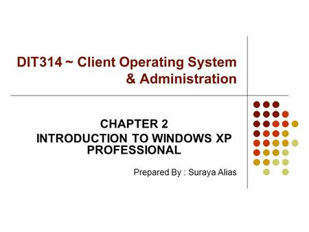 DIT314 ~ Client Operating System & Administration CHAPTER 2 INTRODUCTION TO WINDOWS XP PROFESSIONAL Prepared By : Suraya Alias.