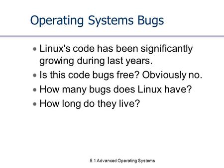 5.1 Advanced Operating Systems Operating Systems Bugs Linux's code has been significantly growing during last years. Is this code bugs free? Obviously.