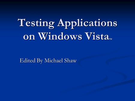 Testing Applications on Windows Vista TM Edited By Michael Shaw.