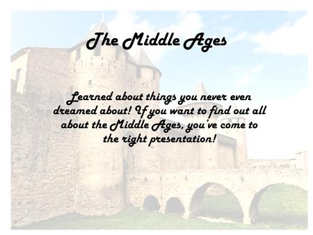 The Middle Ages Learned about things you never even dreamed about! If you want to find out all about the Middle Ages, you’ve come to the right presentation!