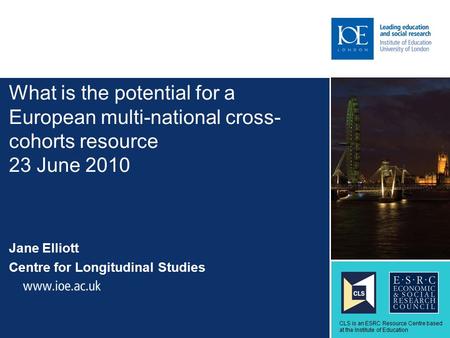 What is the potential for a European multi-national cross- cohorts resource 23 June 2010 Jane Elliott Centre for Longitudinal Studies Sub-brand to go here.