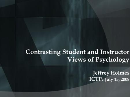 Contrasting Student and Instructor Views of Psychology Jeffrey Holmes ICTP : July 15, 2008.