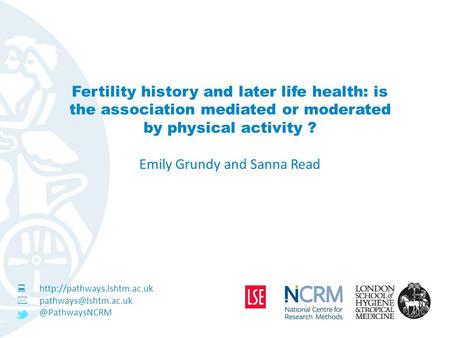 Fertility history and later life health: is the association mediated or moderated by physical activity ? Emily Grundy and Sanna Read 