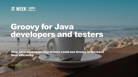 1 Groovy for Java developers and testers How Java developers and testers could use Groovy to increase their efficiency AUGUST 6, 2015.