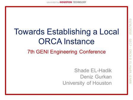 Towards Establishing a Local ORCA Instance Shade EL-Hadik Deniz Gurkan University of Houston 7th GENI Engineering Conference 03/16/2010 GEC7 – ORCA-D.