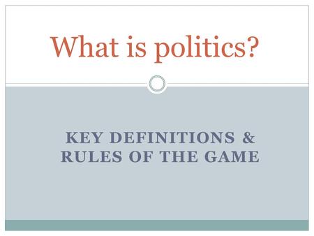 KEY DEFINITIONS & RULES OF THE GAME What is politics?