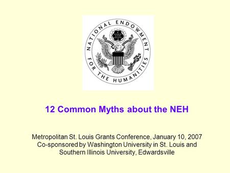 12 Common Myths about the NEH Metropolitan St. Louis Grants Conference, January 10, 2007 Co-sponsored by Washington University in St. Louis and Southern.