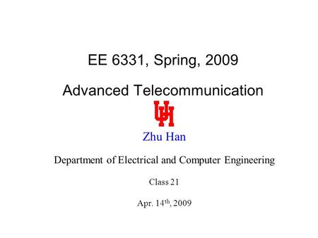 EE 6331, Spring, 2009 Advanced Telecommunication Zhu Han Department of Electrical and Computer Engineering Class 21 Apr. 14 th, 2009.