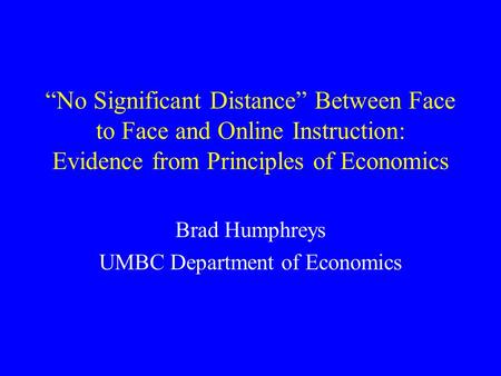 “No Significant Distance” Between Face to Face and Online Instruction: Evidence from Principles of Economics Brad Humphreys UMBC Department of Economics.