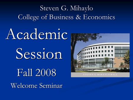 Steven G. Mihaylo College of Business & Economics Academic Session Fall 2008 Welcome Seminar.