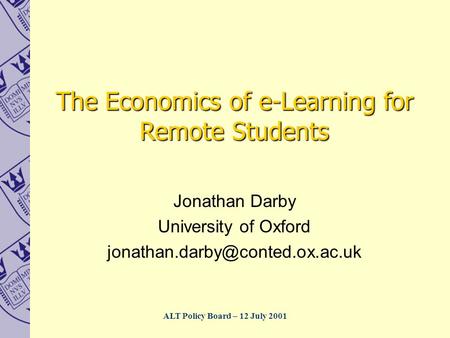 ALT Policy Board – 12 July 2001 Jonathan Darby University of Oxford The Economics of e-Learning for Remote Students.