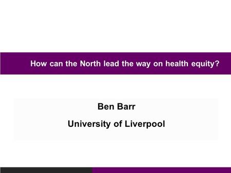 Ben Barr University of Liverpool How can the North lead the way on health equity?