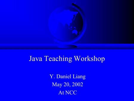 Java Teaching Workshop Y. Daniel Liang May 20, 2002 At NCC.