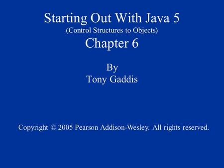 Starting Out With Java 5 (Control Structures to Objects) Chapter 6 By Tony Gaddis Copyright © 2005 Pearson Addison-Wesley. All rights reserved.