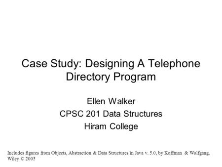 Case Study: Designing A Telephone Directory Program Ellen Walker CPSC 201 Data Structures Hiram College Includes figures from Objects, Abstraction & Data.