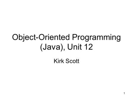 1 Object-Oriented Programming (Java), Unit 12 Kirk Scott.