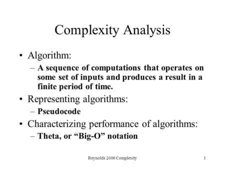 Reynolds 2006 Complexity1 Complexity Analysis Algorithm: –A sequence of computations that operates on some set of inputs and produces a result in a finite.