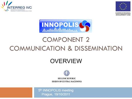 COMPONENT 2 COMMUNICATION & DISSEMINATION 5 th INNOPOLIS meeting Prague, 19/10/2011 OVERVIEW.