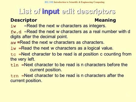 BIL106E Introduction to Scientific & Engineering Computing 1 List of input edit descriptors Descriptor Meaning iw = Read the next w characters as integers.